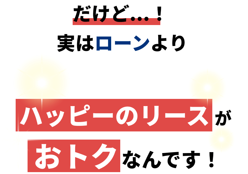 だけど実はローンよりハッピーのリースがおトクなんです！